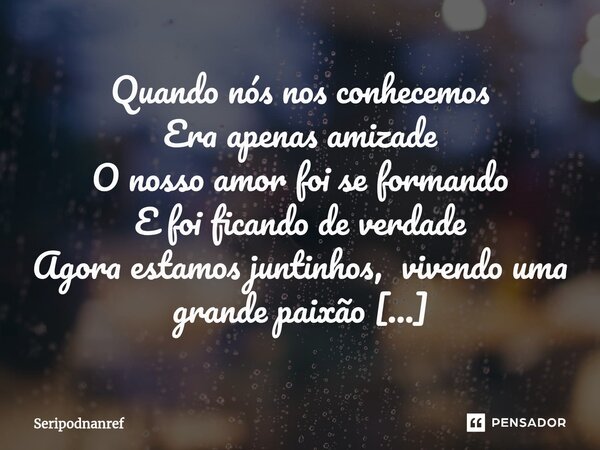 ⁠Quando nós nos conhecemos Era apenas amizade O nosso amor foi se formando E foi ficando de verdade Agora estamos juntinhos, vivendo uma grande paixão Você é o ... Frase de seriPodnanreF.