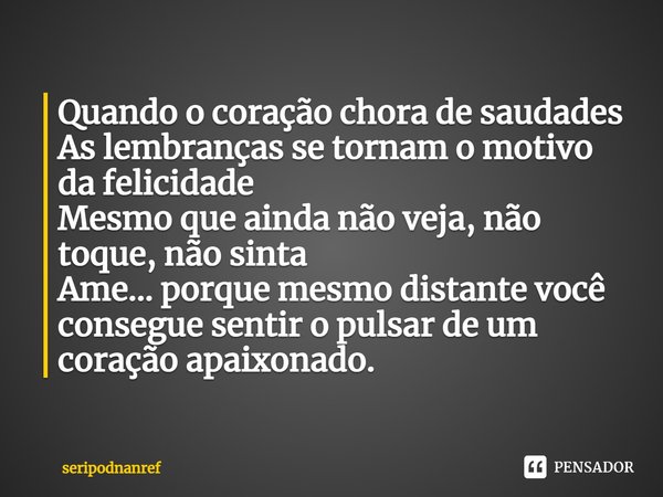 ⁠Quando o coração chora de saudades
As lembranças se tornam o motivo da felicidade
Mesmo que ainda não veja, não toque, não sinta
Ame... porque mesmo distante v... Frase de seriPodnanreF.