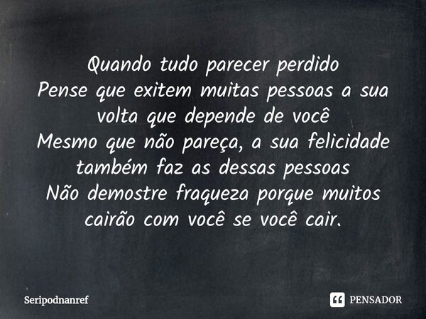 ⁠Quando tudo parecer perdido Pense que exitem muitas pessoas a sua volta que depende de você Mesmo que não pareça, a sua felicidade também faz as dessas pessoas... Frase de seriPodnanreF.