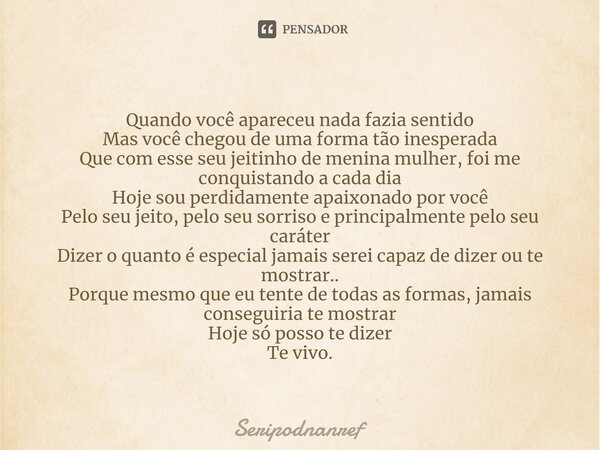 ⁠Quando você apareceu nada fazia sentido Mas você chegou de uma forma tão inesperada Que com esse seu jeitinho de menina mulher, foi me conquistando a cada dia ... Frase de seriPodnanreF.