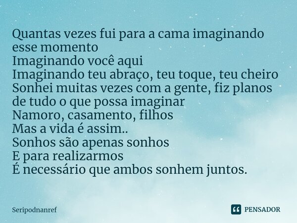 ⁠Quantas vezes fui para a cama imaginando esse momento Imaginando você aqui Imaginando teu abraço, teu toque, teu cheiro Sonhei muitas vezes com a gente, fiz pl... Frase de seriPodnanreF.