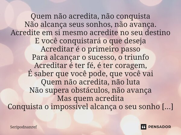 ⁠Quem não acredita, não conquista Não alcança seus sonhos, não avança. Acredite em si mesmo acredite no seu destino E você conquistará o que deseja Acreditar é ... Frase de seriPodnanreF.