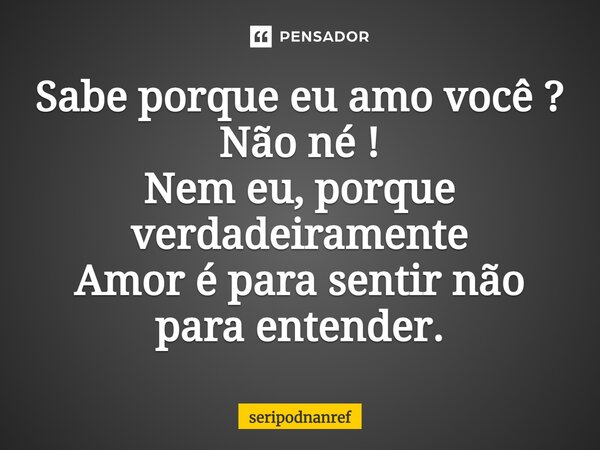 ⁠Sabe porque eu amo você ? Não né ! Nem eu, porque verdadeiramente Amor é para sentir não para entender.... Frase de seriPodnanreF.