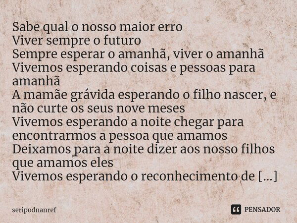 ⁠Sabe qual o nosso maior erro Viver sempre o futuro Sempre esperar o amanhã, viver o amanhã Vivemos esperando coisas e pessoas para amanhã A mamãe grávida esper... Frase de seriPodnanreF.