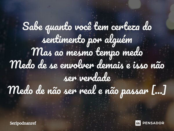 ⁠Sabe quanto você tem certeza do sentimento por alguém Mas ao mesmo tempo medo Medo de se envolver demais e isso não ser verdade Medo de não ser real e não pass... Frase de seriPodnanreF.