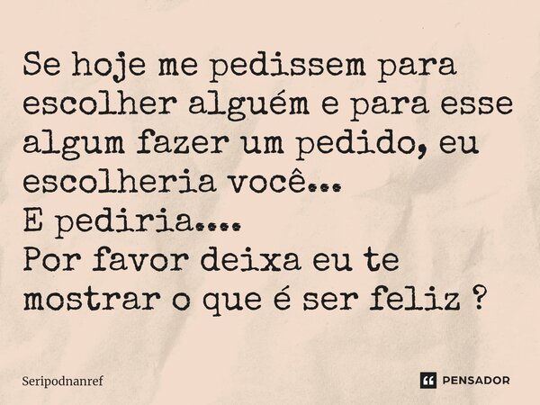 ⁠Se hoje me pedissem para escolher alguém e para esse algum fazer um pedido, eu escolheria você... E pediria.... Por favor deixa eu te mostrar o que é ser feliz... Frase de seriPodnanreF.