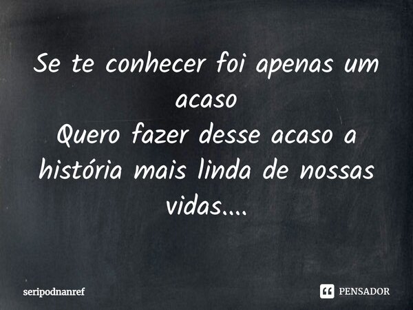 ⁠Se te conhecer foi apenas um acaso Quero fazer desse acaso a história mais linda de nossas vidas....... Frase de seriPodnanreF.