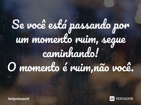 ⁠Se você está passando por um momento ruim, segue caminhando!
O momento é ruim,não você.... Frase de seriPodnanreF.