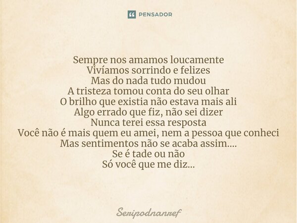 ⁠Sempre nos amamos loucamente Vivíamos sorrindo e felizes Mas do nada tudo mudou A tristeza tomou conta do seu olhar O brilho que existia não estava mais ali Al... Frase de seriPodnanreF.