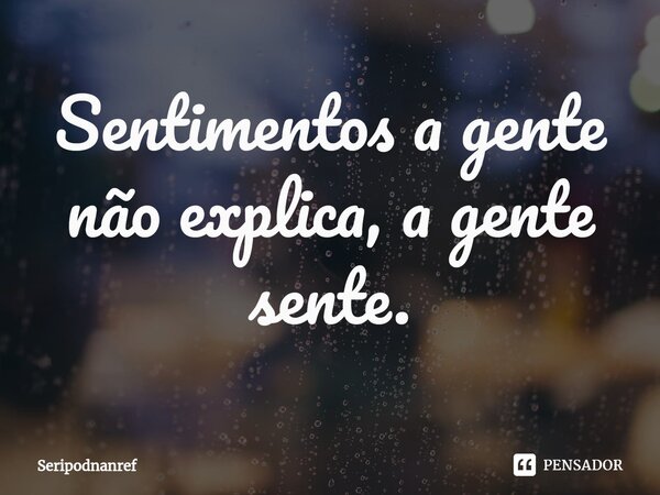 ⁠Sentimentos a gente não explica, a gente sente.... Frase de seriPodnanreF.