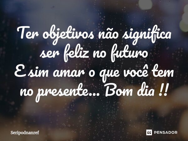 ⁠Ter objetivos não significa ser feliz no futuro E sim amar o que você tem no presente... Bom dia !!... Frase de seriPodnanreF.