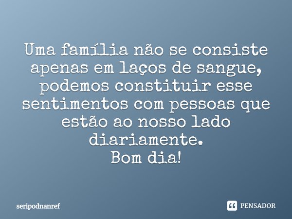 ⁠Uma família não se consiste apenas em laços de sangue, podemos constituir esse sentimentos com pessoas que estão ao nosso lado diariamente.
Bom dia!... Frase de seriPodnanreF.