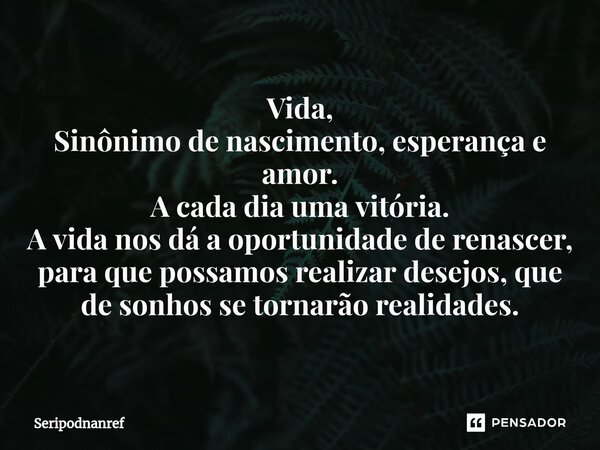 ⁠Vida, Sinônimo de nascimento, esperança e amor. A cada dia uma vitória. A vida nos dá a oportunidade de renascer, para que possamos realizar desejos, que de so... Frase de seriPodnanreF.