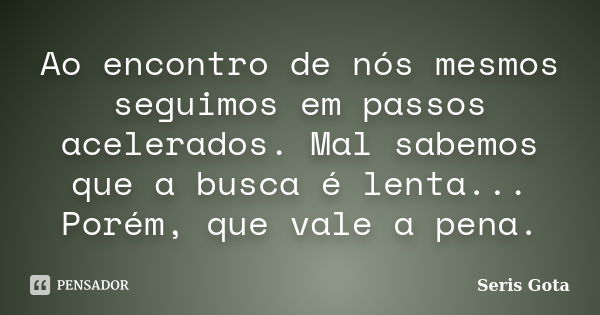 Ao encontro de nós mesmos seguimos em passos acelerados. Mal sabemos que a busca é lenta... Porém, que vale a pena.... Frase de Seris Gota.