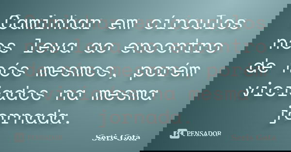 Caminhar em círculos nos leva ao encontro de nós mesmos, porém viciados na mesma jornada.... Frase de Seris gota.