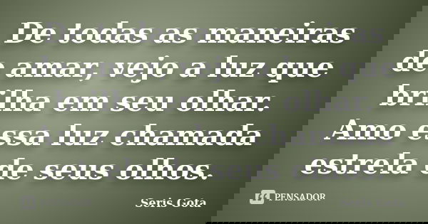 De todas as maneiras de amar, vejo a luz que brilha em seu olhar. Amo essa luz chamada estrela de seus olhos.... Frase de Seris Gota.