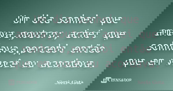 Um dia sonhei que amava,noutro; achei que sonhava,percebi então que em você eu acordava.... Frase de Seris Gota.