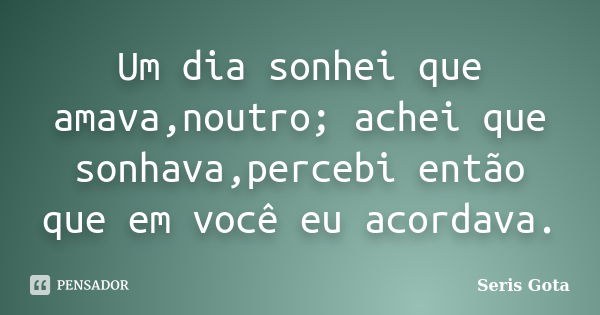 Um dia sonhei que amava,noutro; achei que sonhava,percebi então que em você eu acordava.... Frase de Seris Gota.