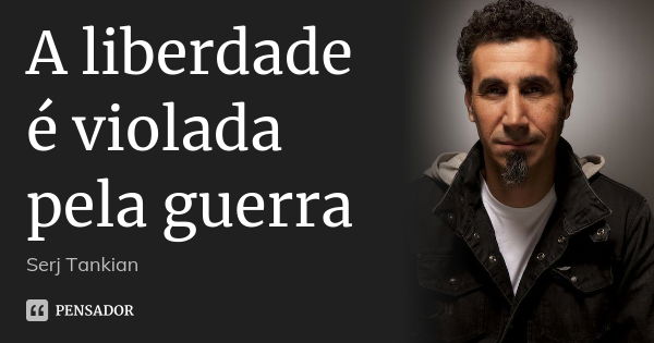 A liberdade é violada pela guerra... Frase de Serj Tankian.