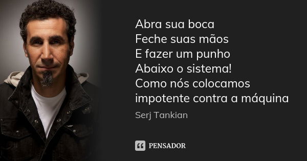 Abra sua boca Feche suas mãos E fazer um punho Abaixo o sistema! Como nós colocamos impotente contra a máquina... Frase de Serj Tankian.