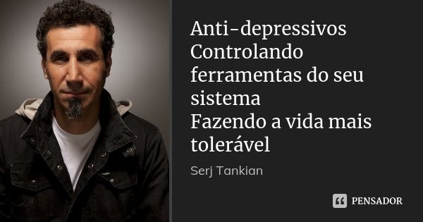 Anti-depressivos Controlando ferramentas do seu sistema Fazendo a vida mais tolerável... Frase de Serj Tankian.