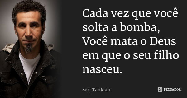 Cada vez que você solta a bomba, Você mata o Deus em que o seu filho nasceu.... Frase de Serj Tankian.