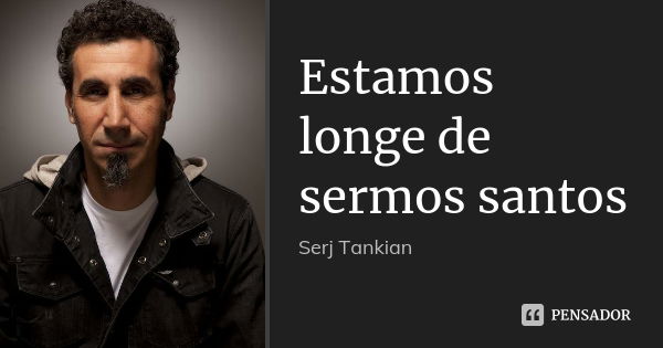 Estamos longe de sermos santos... Frase de Serj Tankian.