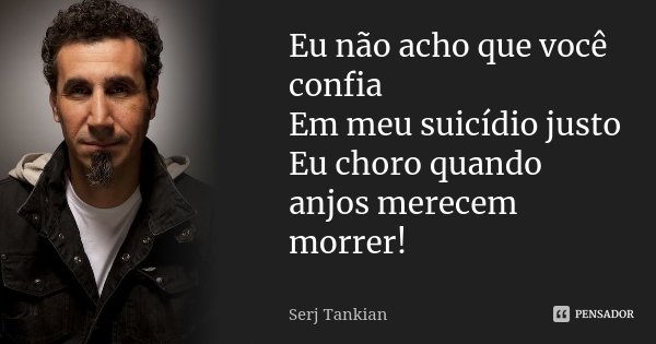 Eu não acho que você confia Em meu suicídio justo Eu choro quando anjos merecem morrer!... Frase de Serj Tankian.