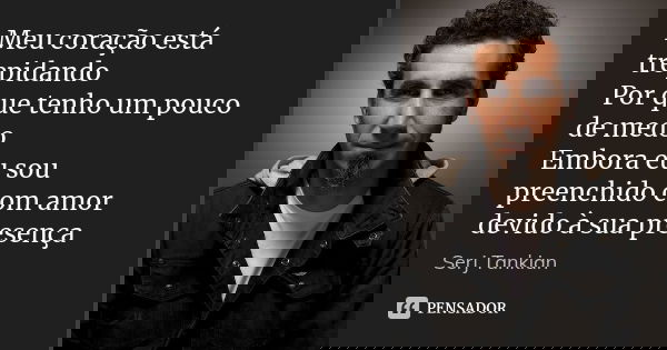 Meu coração está trepidando Por que tenho um pouco de medo Embora eu sou preenchido com amor devido à sua presença... Frase de Serj tankian.