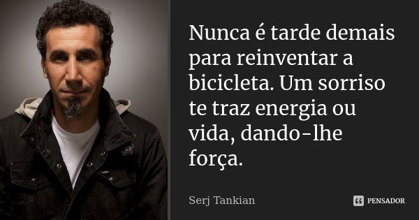 Nunca é tarde demais para reinventar a bicicleta. Um sorriso te traz energia ou vida, dando-lhe força.... Frase de Serj Tankian.