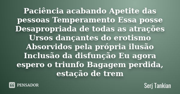 Paciência acabando Apetite das pessoas Temperamento Essa posse Desapropriada de todas as atrações Ursos dançantes do erotismo Absorvidos pela própria ilusão Inc... Frase de Serj tankian.