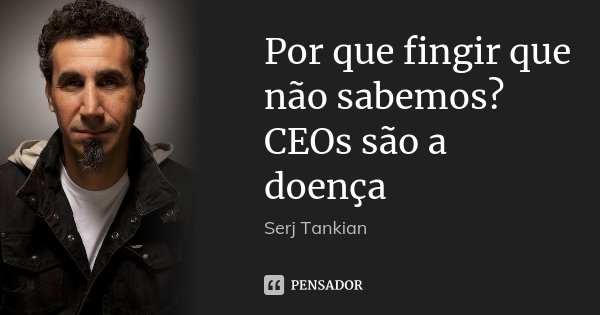 Por que fingir que não sabemos? CEOs são a doença... Frase de Serj Tankian.
