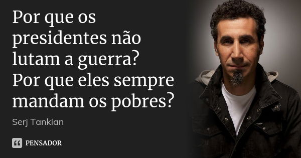 Por que os presidentes não lutam a guerra? Por que eles sempre mandam os pobres?... Frase de Serj Tankian.