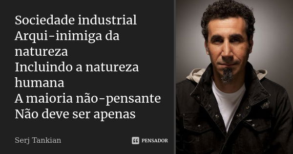 Sociedade industrial Arqui-inimiga da natureza Incluindo a natureza humana A maioria não-pensante Não deve ser apenas... Frase de Serj Tankian.