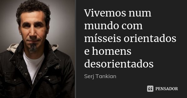 Vivemos num mundo com mísseis orientados e homens desorientados... Frase de Serj Tankian.