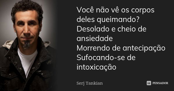 Você não vê os corpos deles queimando? Desolado e cheio de ansiedade Morrendo de antecipação Sufocando-se de intoxicação... Frase de Serj tankian.