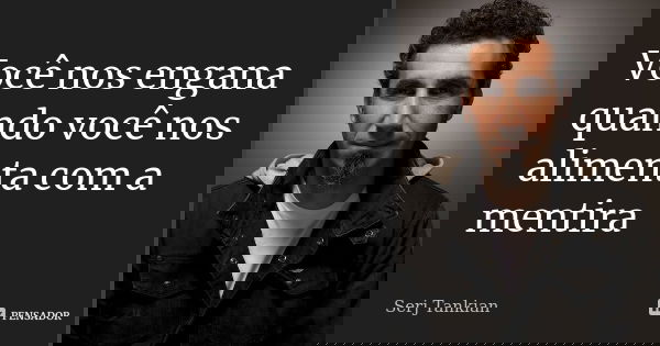 Você nos engana quando você nos alimenta com a mentira... Frase de Serj tankian.