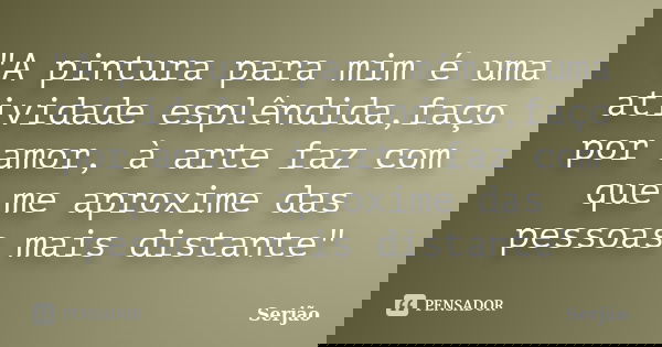 "A pintura para mim é uma atividade esplêndida,faço por amor, à arte faz com que me aproxime das pessoas mais distante"... Frase de Serjão.