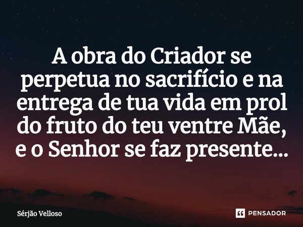 ⁠A obra do Criador se perpetua no sacrifício e na entrega de tua vida em prol do fruto do teu ventre Mãe, e o Senhor se faz presente...... Frase de Sérjão Velloso.