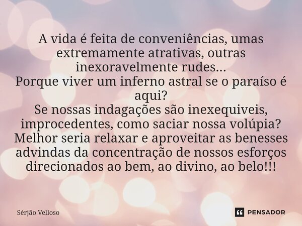 A vida é feita de conveniências, umas extremamente atrativas, outras inexoravelmente rudes... Porque viver um inferno astral se o paraíso é aqui? Se nossas ind... Frase de Sérjão Velloso.