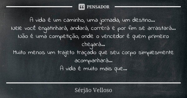 ⁠A vida é um caminho, uma jornada, um destino...
Nele você engatinhará, andará, correrá e por fim se arrastará...
Não é uma competição, onde o vencedor é quem p... Frase de Sérjão Velloso.