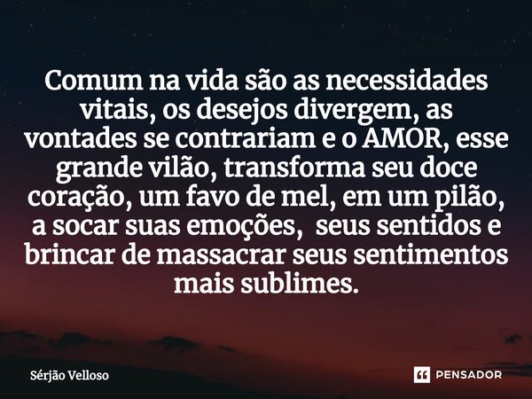 ⁠Comum na vida são as necessidades vitais, os desejos divergem, as vontades se contrariam e o AMOR, esse grande vilão, transforma seu doce coração, um favo de m... Frase de Sérjão Velloso.