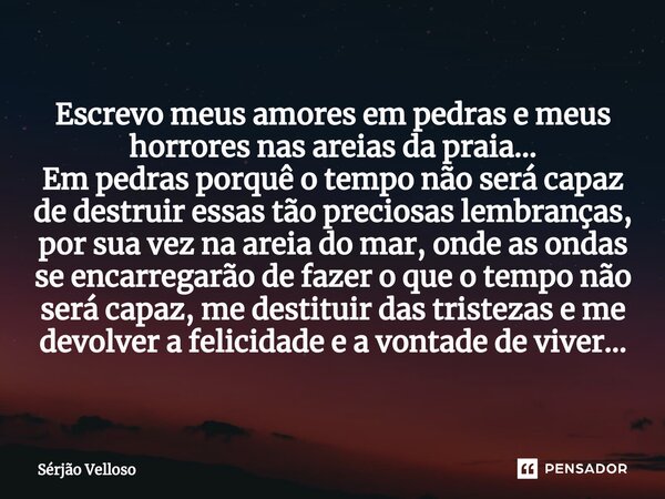 ⁠Escrevo meus amores em pedras e meus horrores nas areias da praia... Em pedras porquê o tempo não será capaz de destruir essas tão preciosas lembranças, por su... Frase de Sérjão Velloso.