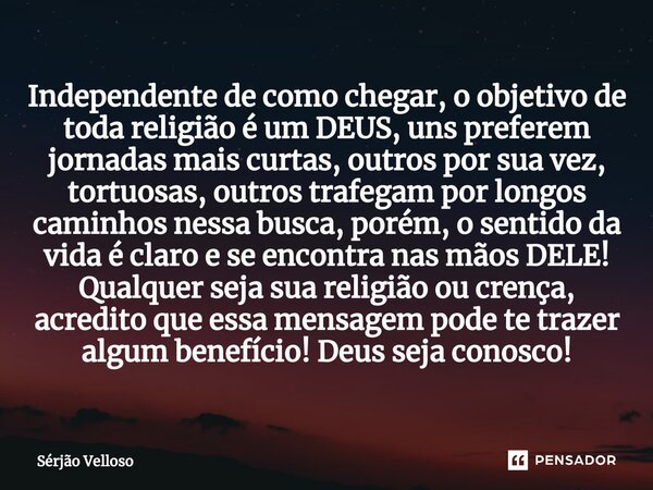 ⁠Independente de como chegar, o objetivo de toda religião é um DEUS, uns preferem jornadas mais curtas, outros por sua vez, tortuosas, outros trafegam por longo... Frase de Sérjão Velloso.