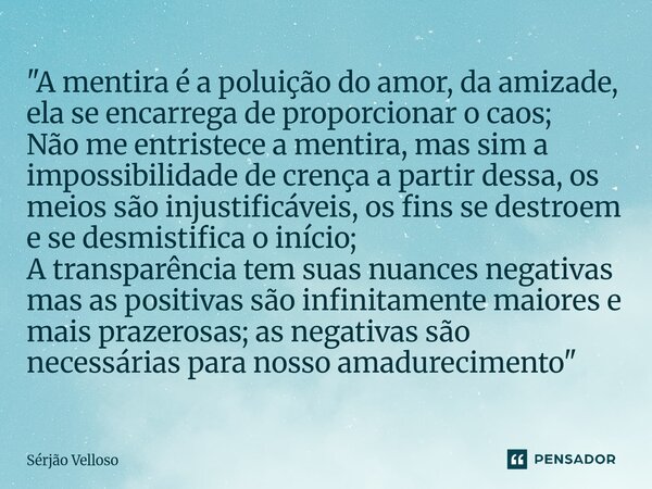 ⁠"A mentira é a poluição do amor, da amizade, ela se encarrega de proporcionar o caos; Não me entristece a mentira, mas sim a impossibilidade de crença a p... Frase de Sérjão Velloso.
