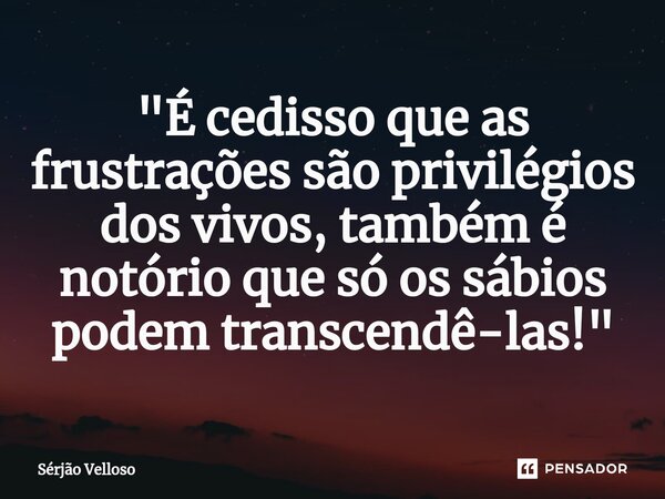 ⁠"É cedisso que as frustrações são privilégios dos vivos, também é notório que só os sábios podem transcendê-las!"... Frase de Sérjão Velloso.