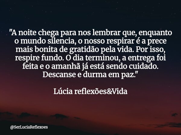 "A noite chega para nos lembrar que, enquanto o mundo silencia, o nosso respirar é a prece mais bonita de gratidão pela vida. Por isso, respire fundo. O di... Frase de SerLuciaReflexoes.