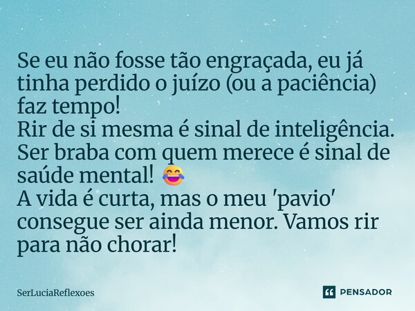 Se eu não fosse tão engraçada, eu já tinha perdido o juízo (ou a paciência) faz tempo! Rir de si mesma é sinal de inteligência. Ser braba com quem merece é sina... Frase de SerLuciaReflexoes.