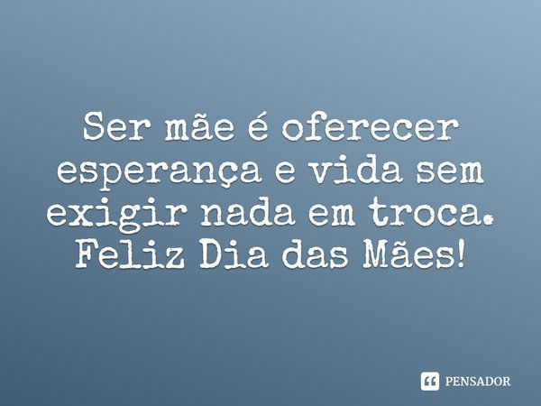 Ser mãe é oferecer esperança e vida sem exigir nada em troca. Feliz Dia das Mães!