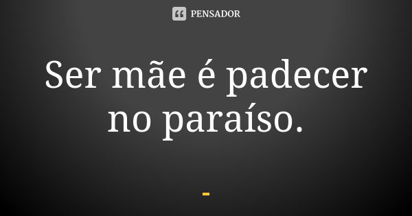 Ser mãe é padecer no paraíso.